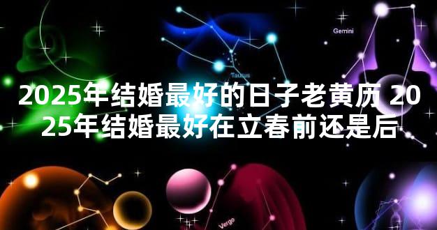 2025年结婚最好的日子老黄历 2025年结婚最好在立春前还是后